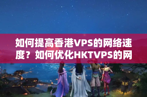 如何提高香港VPS的網(wǎng)絡速度？如何優(yōu)化HKTVPS的網(wǎng)絡性能？