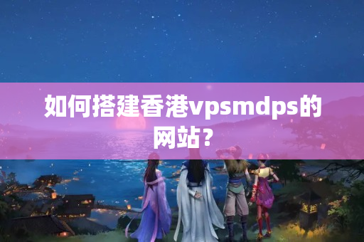 如何搭建香港vpsmdps的網(wǎng)站？