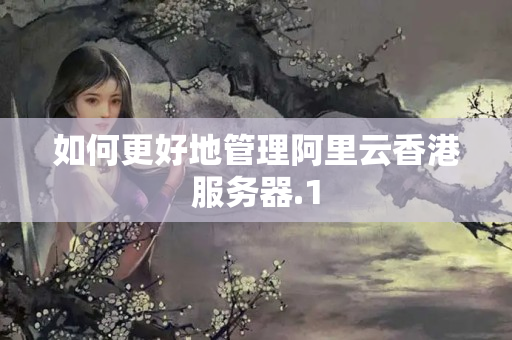 如何更好地管理阿里云香港服務(wù)器