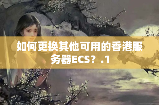 如何更換其他可用的香港服務器ECS？