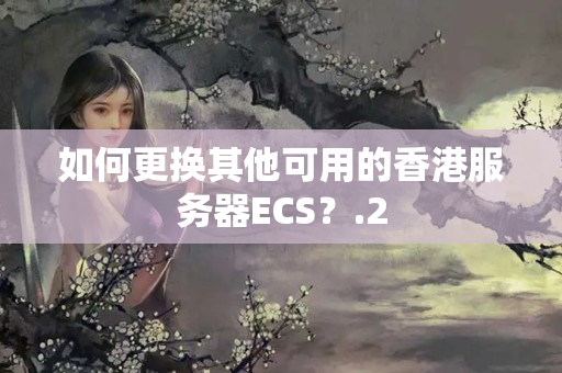 如何更換其他可用的香港服務器ECS？