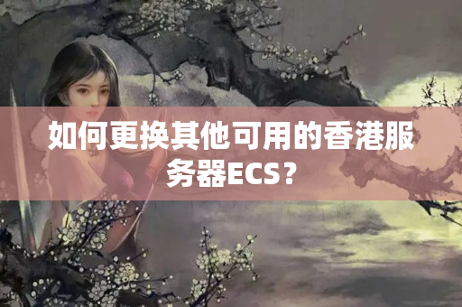 如何更換其他可用的香港服務(wù)器ECS？