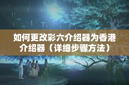 如何更改彩六介紹器為香港介紹器（詳細(xì)步驟方法）