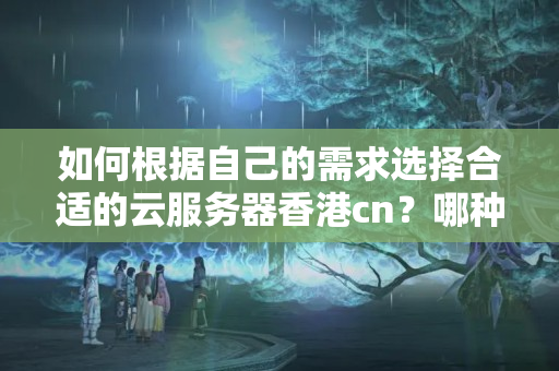 如何根據(jù)自己的需求選擇合適的云服務(wù)器香港cn？哪種配置性價比最高？