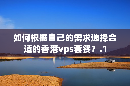 如何根據(jù)自己的需求選擇合適的香港vps套餐？