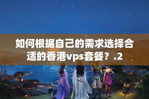 如何根據(jù)自己的需求選擇合適的香港vps套餐？