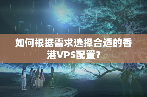 如何根據(jù)需求選擇合適的香港VPS配置？