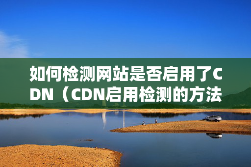 如何檢測網(wǎng)站是否啟用了CDN（CDN啟用檢測的方法）