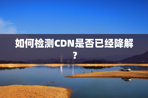 如何檢測CDN是否已經(jīng)降解？