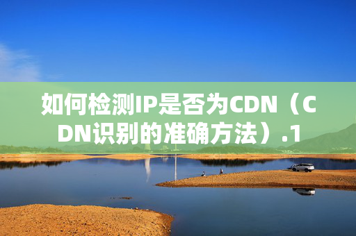 如何檢測(cè)IP是否為CDN（CDN識(shí)別的準(zhǔn)確方法）