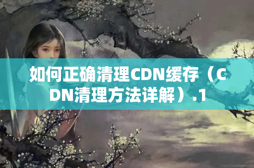 如何正確清理CDN緩存（CDN清理方法詳解）