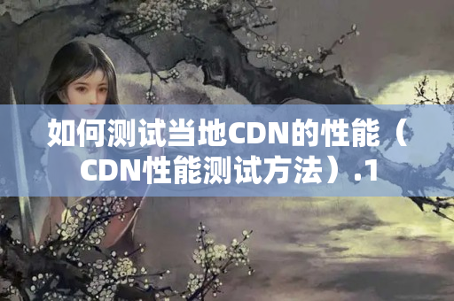 如何測(cè)試當(dāng)?shù)谻DN的性能（CDN性能測(cè)試方法）