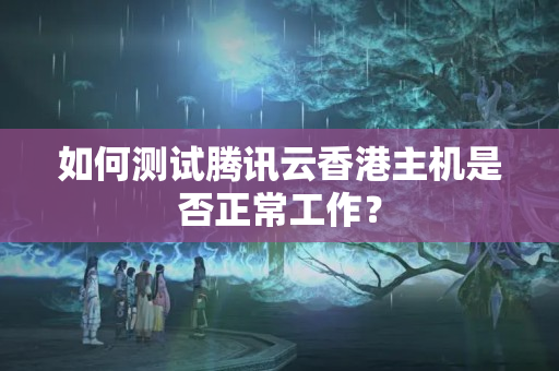 如何測試騰訊云香港主機是否正常工作？