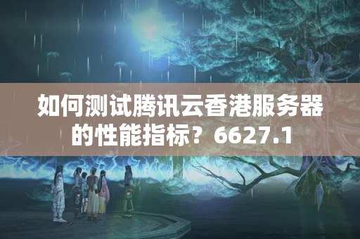 如何測試騰訊云香港服務器的性能指標？6627