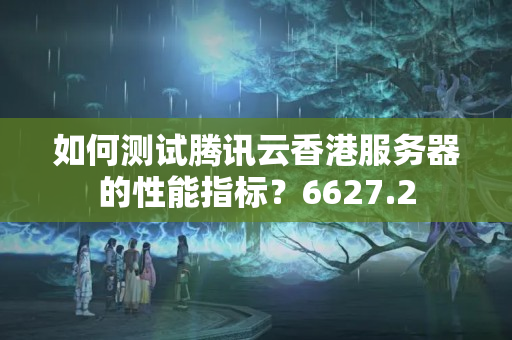 如何測試騰訊云香港服務器的性能指標？6627