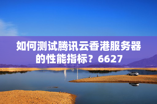 如何測試騰訊云香港服務(wù)器的性能指標(biāo)？6627