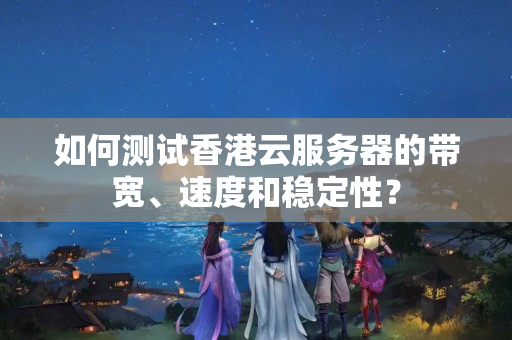 如何測試香港云服務(wù)器的帶寬、速度和穩(wěn)定性？