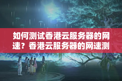 如何測試香港云服務(wù)器的網(wǎng)速？香港云服務(wù)器的網(wǎng)速測量應(yīng)注意什么？