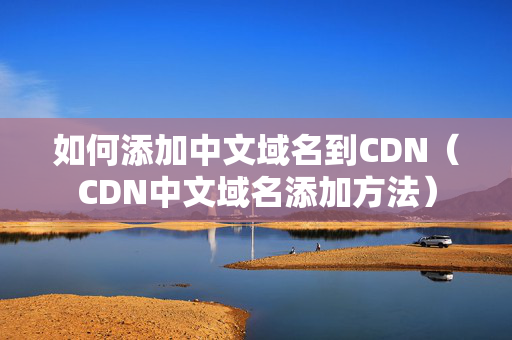 如何添加中文域名到CDN（CDN中文域名添加方法）