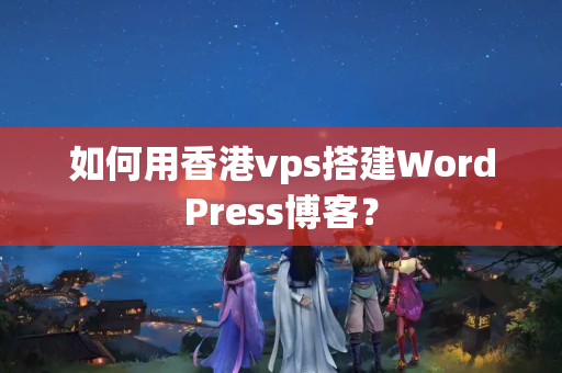 如何用香港vps搭建WordPress博客？