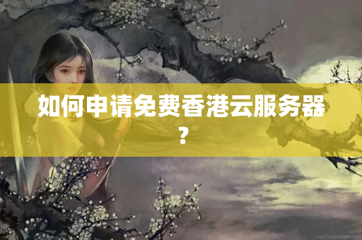 如何申請免費香港云服務(wù)器？