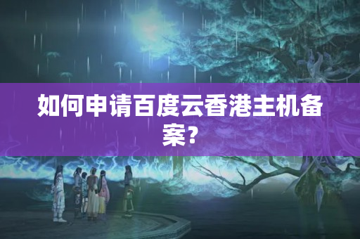 如何申請百度云香港主機備案？