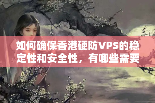 如何確保香港硬防VPS的穩(wěn)定性和安全性，有哪些需要注意的細(xì)節(jié)？