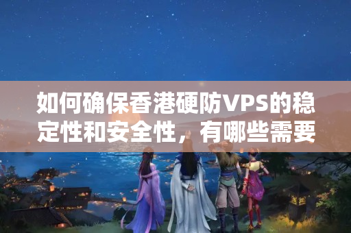 如何確保香港硬防VPS的穩(wěn)定性和安全性，有哪些需要注意的細節(jié)？