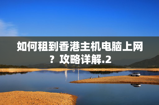 如何租到香港主機電腦上網(wǎng)？攻略詳解