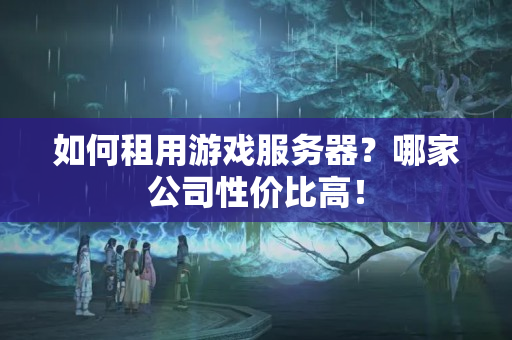 如何租用游戲服務(wù)器？哪家公司性價(jià)比高！