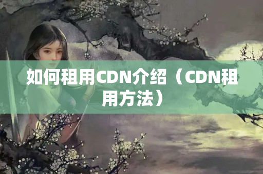 如何租用CDN介紹（CDN租用方法）