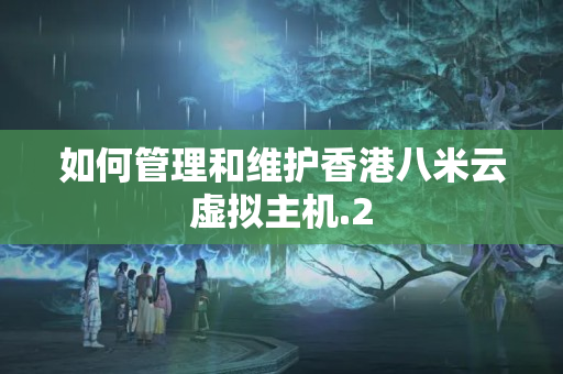 如何管理和維護(hù)香港八米云虛擬主機(jī)