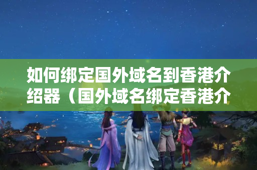 如何綁定國外域名到香港介紹器（國外域名綁定香港介紹器的操作流程）