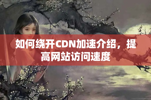 如何繞開CDN加速介紹，提高網(wǎng)站訪問速度