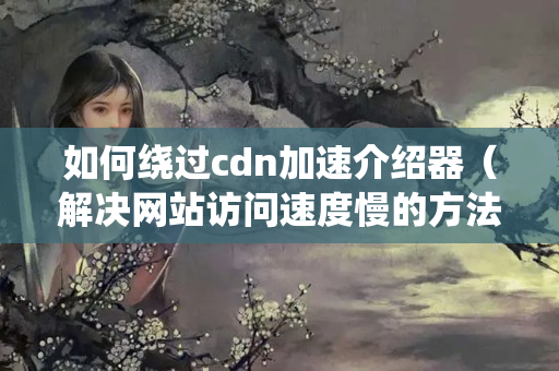 如何繞過cdn加速介紹器（解決網(wǎng)站訪問速度慢的方法）