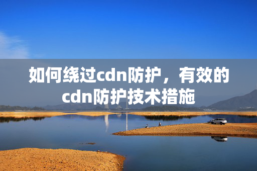 如何繞過cdn防護，有效的cdn防護技術措施