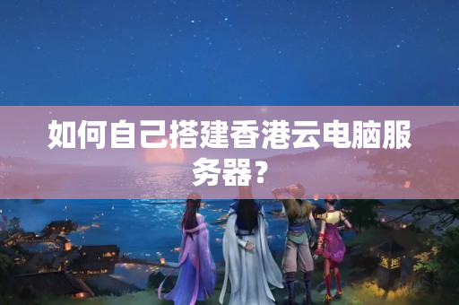 如何自己搭建香港云電腦服務(wù)器？