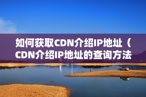 如何獲取CDN介紹IP地址（CDN介紹IP地址的查詢方法）