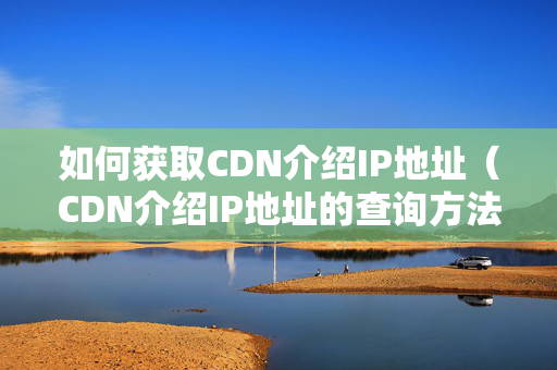 如何獲取CDN介紹IP地址（CDN介紹IP地址的查詢方法）