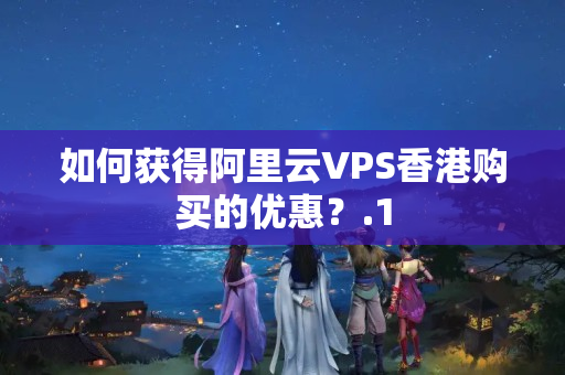 如何獲得阿里云VPS香港購買的優(yōu)惠？