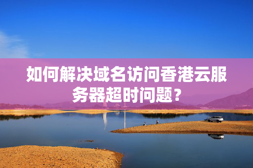 如何解決域名訪問香港云服務(wù)器超時問題？