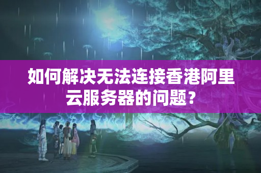 如何解決無(wú)法連接香港阿里云服務(wù)器的問(wèn)題？