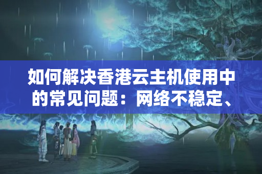 如何解決香港云主機(jī)使用中的常見問題：網(wǎng)絡(luò)不穩(wěn)定、卡頓等