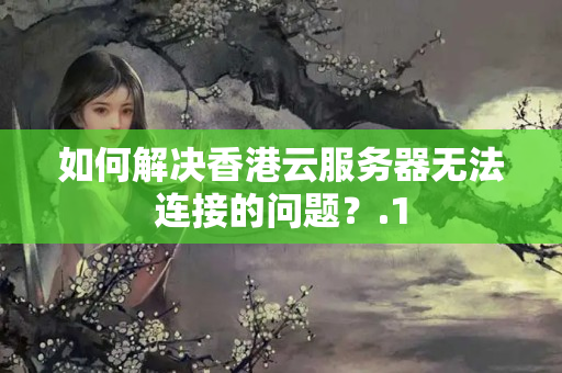 如何解決香港云服務(wù)器無法連接的問題？