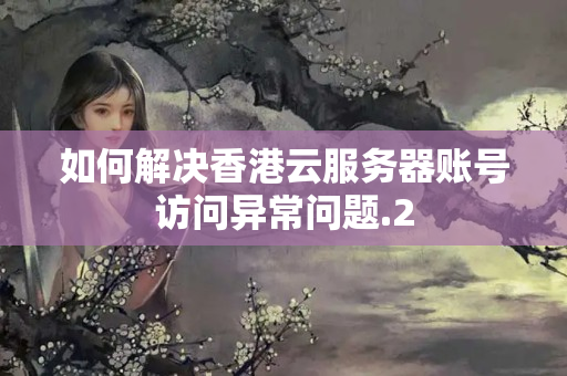 如何解決香港云服務(wù)器賬號訪問異常問題