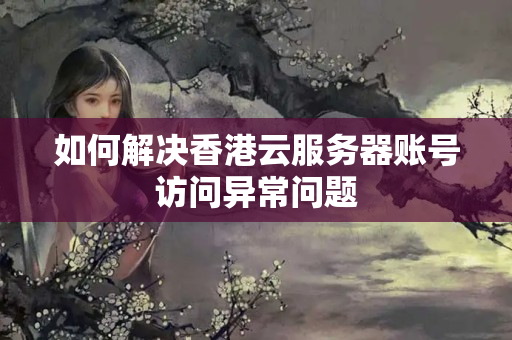 如何解決香港云服務(wù)器賬號(hào)訪問(wèn)異常問(wèn)題