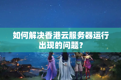 如何解決香港云服務(wù)器運行出現(xiàn)的問題？