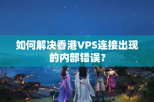 如何解決香港VPS連接出現(xiàn)的內(nèi)部錯(cuò)誤？