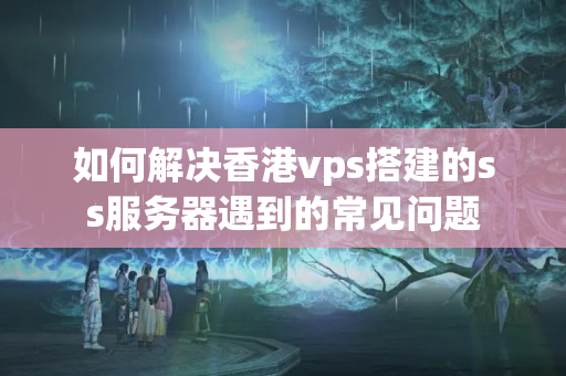 如何解決香港vps搭建的ss服務(wù)器遇到的常見(jiàn)問(wèn)題