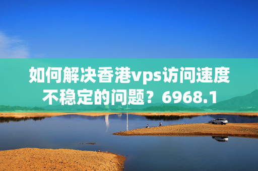 如何解決香港vps訪問(wèn)速度不穩(wěn)定的問(wèn)題？6968